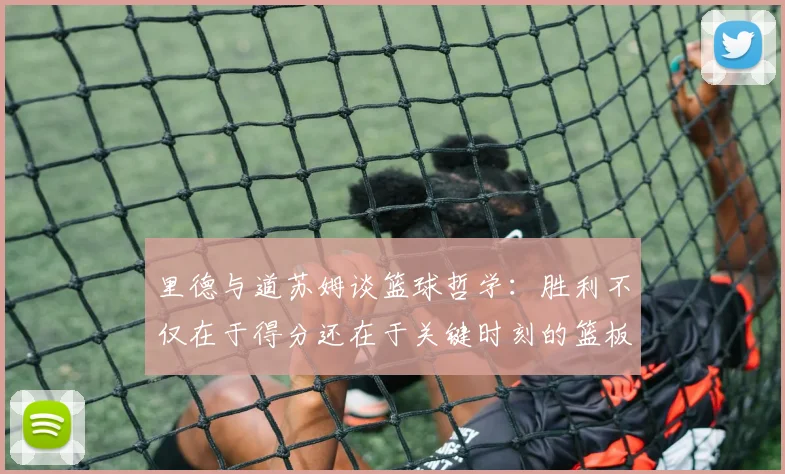 里德与道苏姆谈篮球哲学：胜利不仅在于得分还在于关键时刻的篮板球