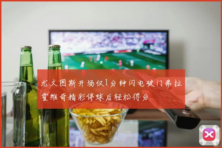 尤文图斯开场仅1分钟闪电破门弗拉霍维奇精彩停球后轻松得分