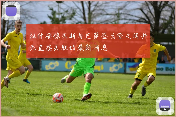拉什福德买断与巴萨签戈登之间并无直接关联的最新消息