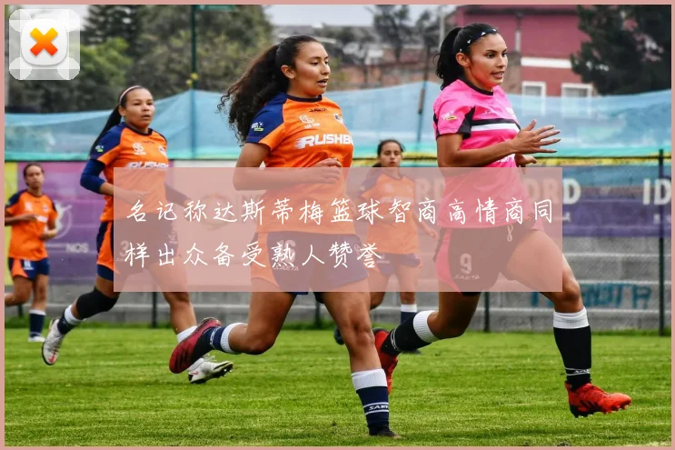 名记称达斯蒂梅篮球智商高情商同样出众备受熟人赞誉