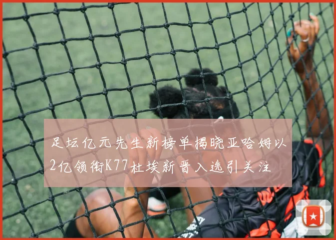 足坛亿元先生新榜单揭晓亚哈姆以2亿领衔K77杜埃新晋入选引关注
