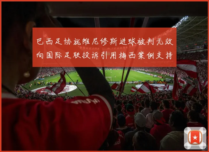 巴西足协就维尼修斯进球被判无效向国际足联投诉引用梅西案例支持