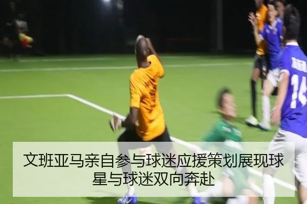 文班亚马亲自参与球迷应援策划展现球星与球迷双向奔赴